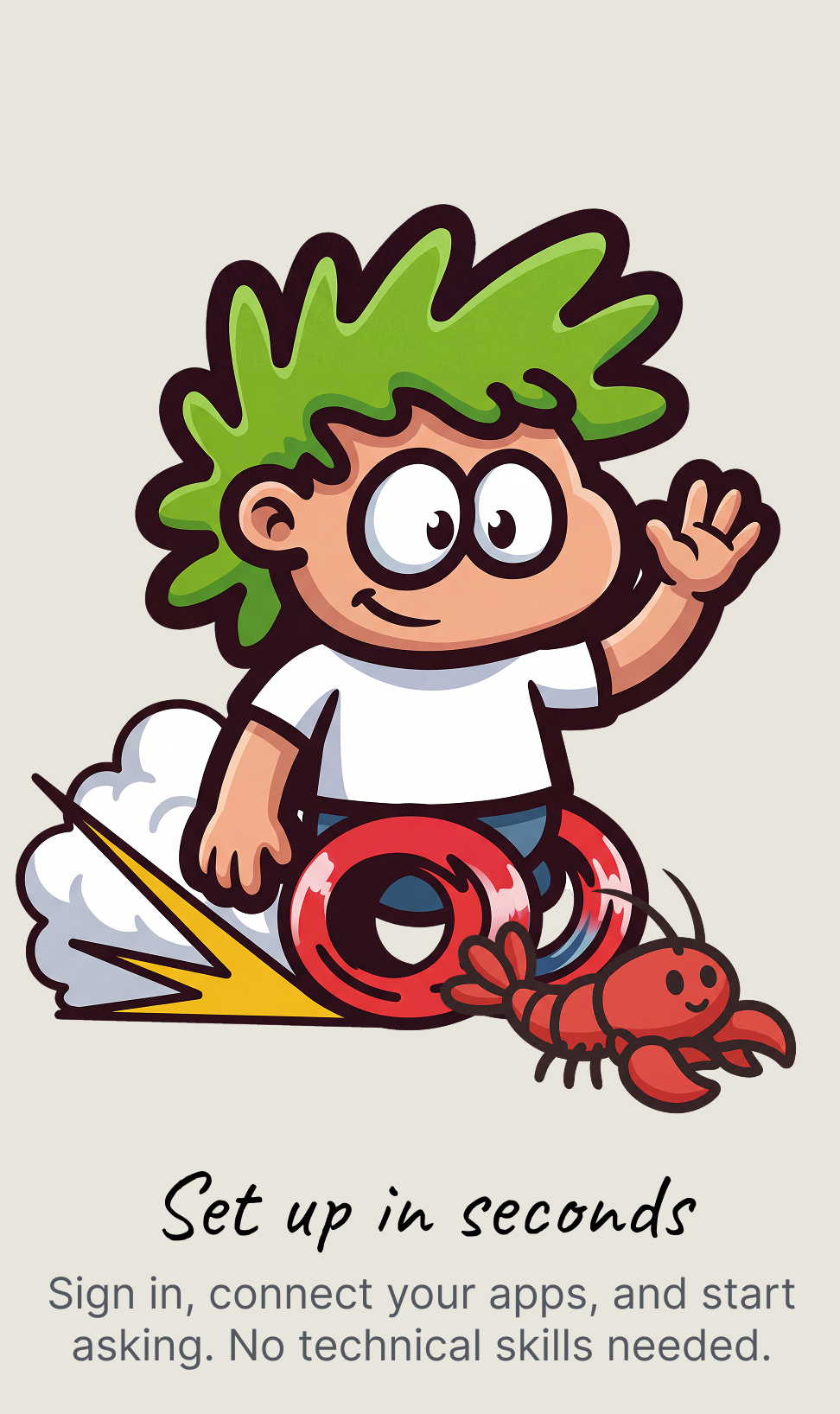 Set up in seconds: sign in, connect your apps, and start asking. No technical skills needed